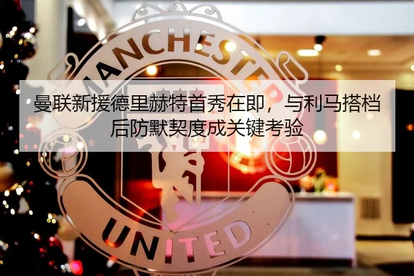 曼联新援德里赫特首秀在即，与利马搭档后防默契度成关键考验