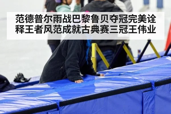 范德普尔雨战巴黎鲁贝夺冠完美诠释王者风范成就古典赛三冠王伟业