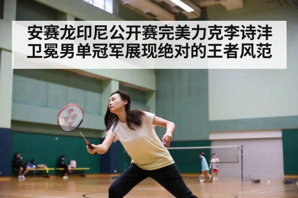 安赛龙印尼公开赛完美力克李诗沣卫冕男单冠军展现绝对的王者风范