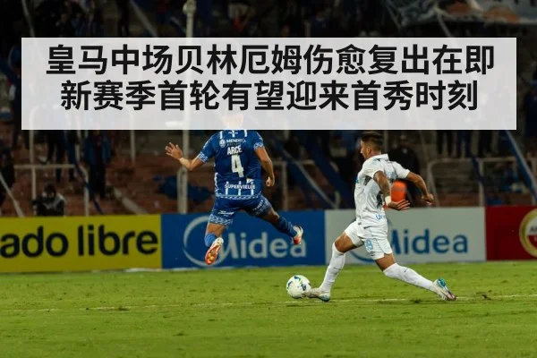 皇马中场贝林厄姆伤愈复出在即 新赛季首轮有望迎来首秀时刻