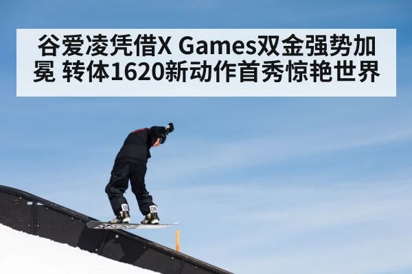 谷爱凌凭借X Games双金强势加冕 转体1620新动作首秀惊艳世界