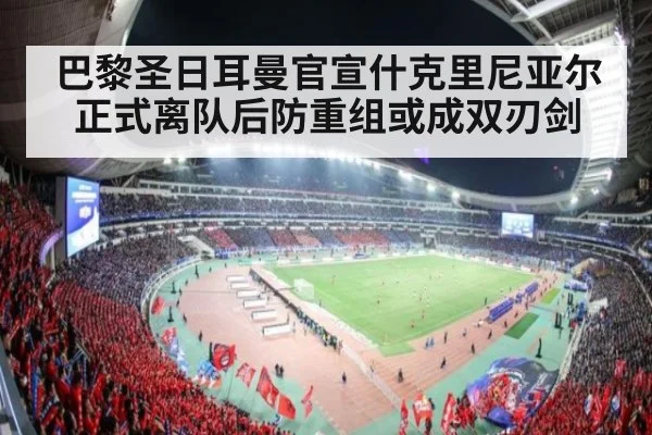 巴黎圣日耳曼官宣什克里尼亚尔正式离队后防重组或成双刃剑