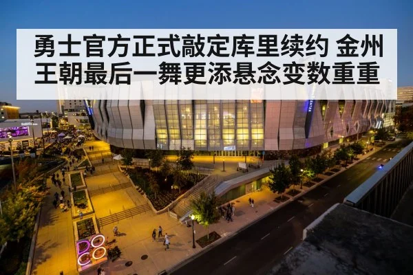 勇士官方正式敲定库里续约 金州王朝最后一舞更添悬念变数重重